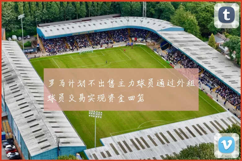 罗马计划不出售主力球员通过外租球员交易实现资金回笼